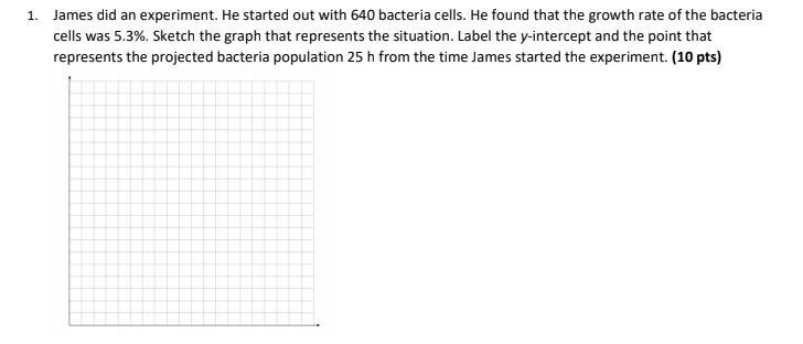 Show work! 1. James did an experiment. He started out with 640 bacteria cells. He-example-1