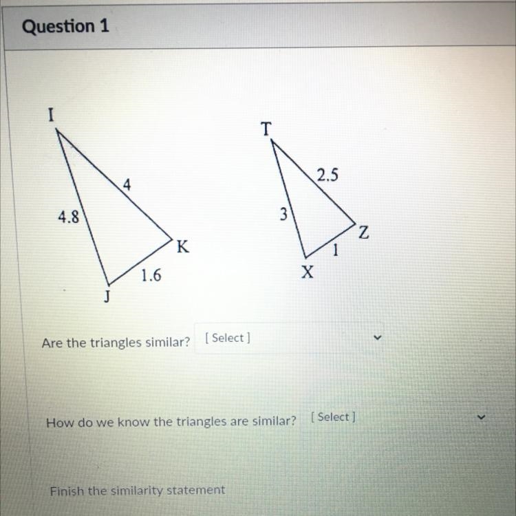 I T 4 2.5 4.8 3 2 K 1.6 X J Are the triangles similar? [ Select ] someone please help-example-1