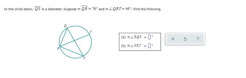 In the circle below, QS is a diameter. Suppose =mQR76° and =m∠QRT46°. Find the following-example-1