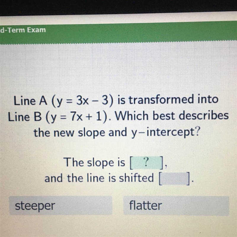 Line A (y = 3x – 3) is transformed into Line B (y = 7x + 1). Which best describes-example-1