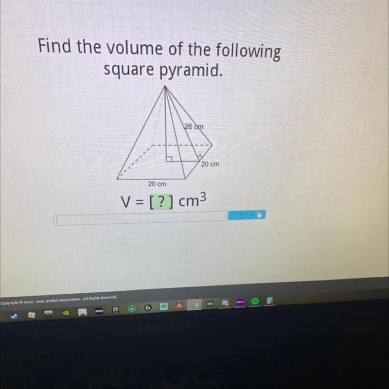 Find the volume of the following square pyramid. 26 cm 20 cm 20 cm V = [?] cm3 Enter-example-1