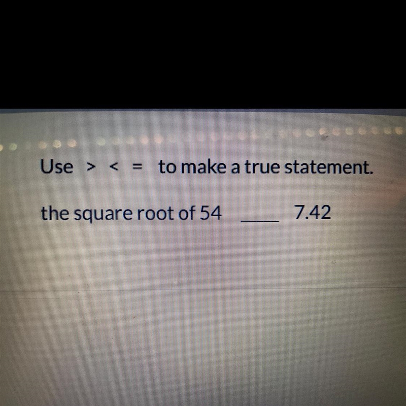 Need help Use <,>,= to make a true statement The square root of 54_7.4-example-1