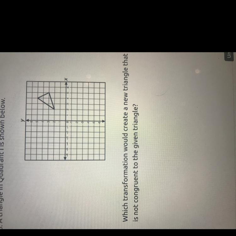 A Which transformation would create a new triangle that is not congruent to the given-example-1