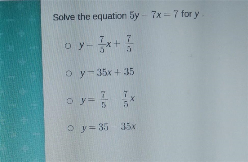 Solve the equation 5y – 7x = 7 for y. 7 7 Oy x+ o y = 35x + 35 Оу — als 7 5 o y= 35 – 35x-example-1