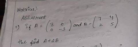 Matrics Assisment Q.1) If A = [3 0 ; 0 -3] and b = [7 2 ; 4 5] then find A + 2B​-example-1