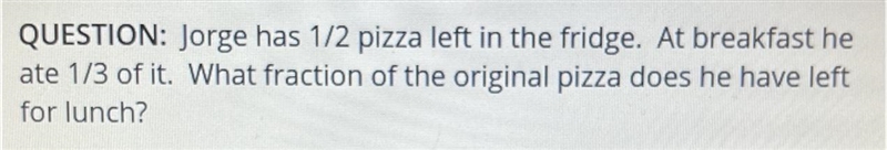 Jorge had 1/2 pizza left in the fridge. At breakfast he ate 1/3 of it. What fraction-example-1