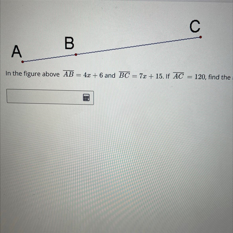 In the figure above AB = 4x + 6 and BC = 7x + 15. If AC = 120, find the length of-example-1