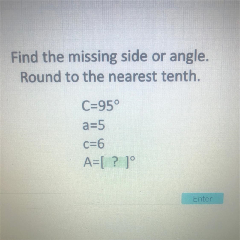 Find the missing side or angle Round to the nearest tenth. C=95° a=5 C=6 A=[ ? ]-example-1