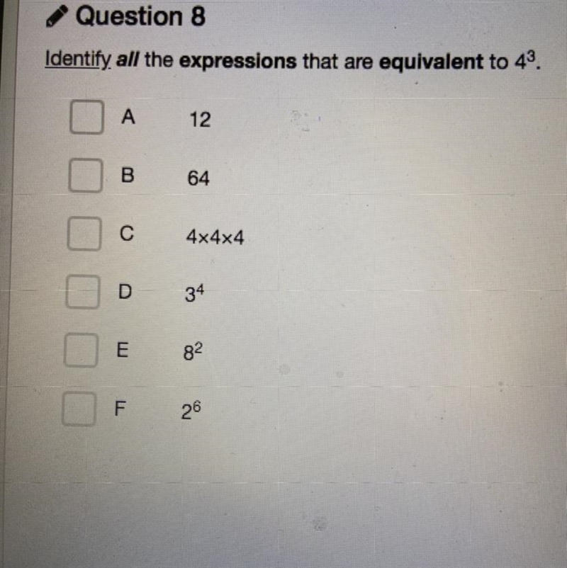 Identify all the expressions that are equivalent to 43. A 12 B. 64 C 4x4x4 D 34 E-example-1