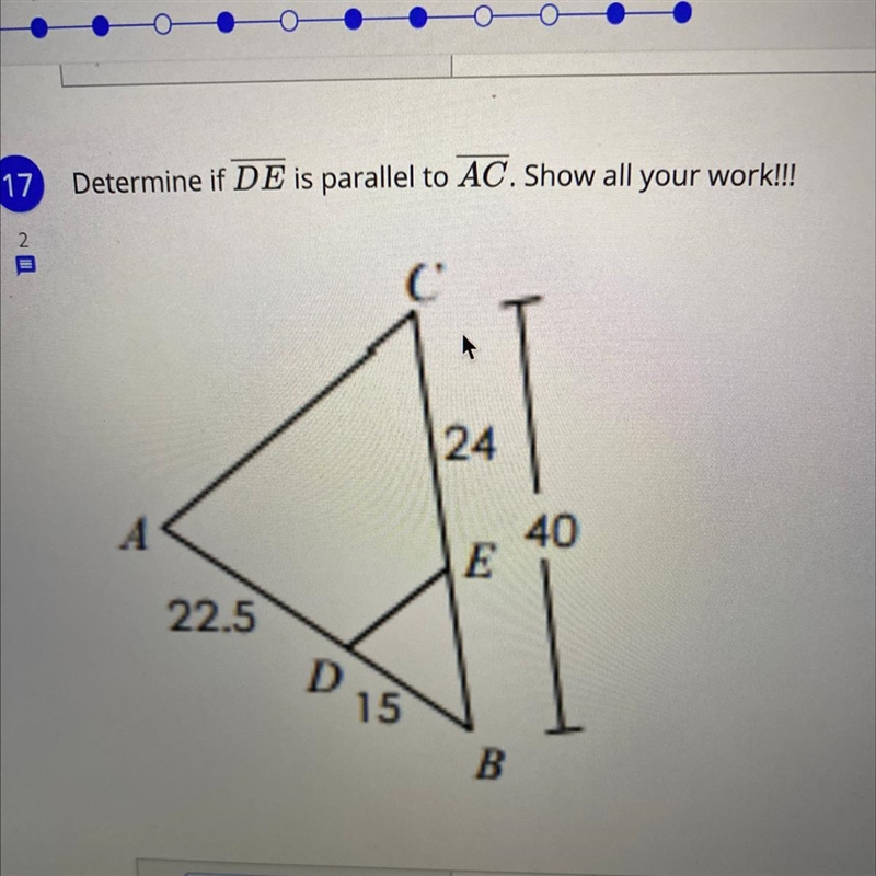 Determine if DE is parallel to AC. Show all your work!!! 24 40 E 22.5 D 15 B-example-1