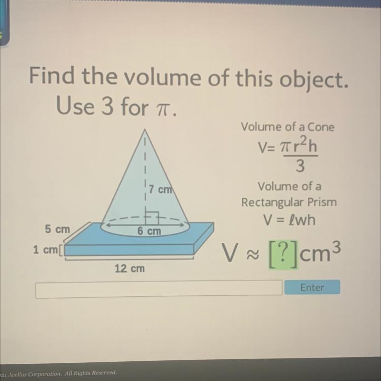 Find the volume of this object. Use 3 for i. Volume of a Cone V=7r2h 3 Volume of a-example-1