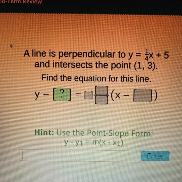 A line is perpendicular to y = 4x + 5 and intersects the point (1, 3). Find the equation-example-1