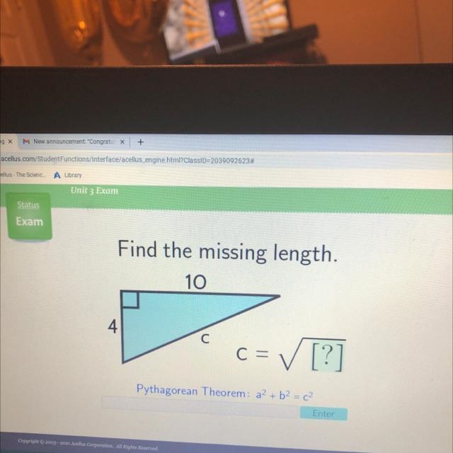 Status Exam Find the missing length. 10 4 C= ✓ [?] Pythagorean Theorem: a? + b2 = ? Enter-example-1