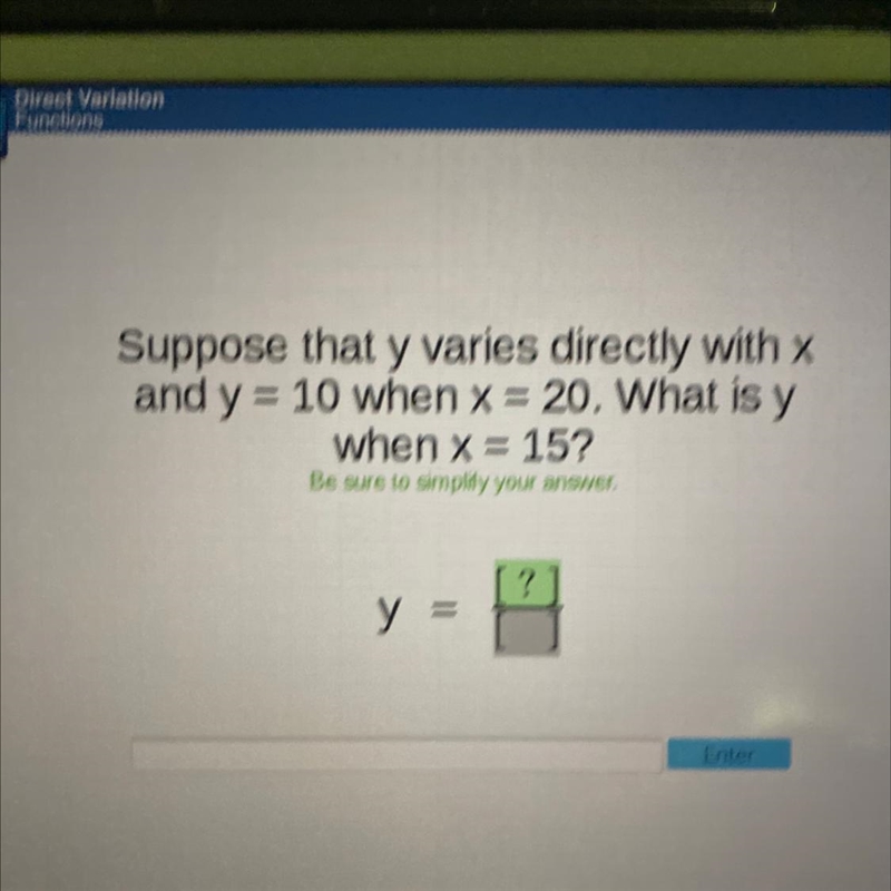 Suppose that y varies directly with x and y= = 10 when x = 20. What is y when x = 15? Be-example-1