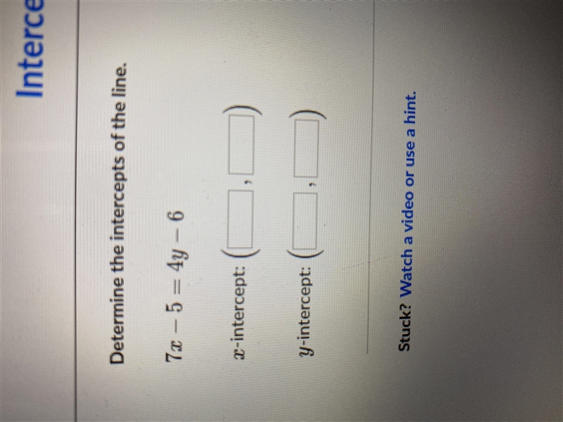 Determine the intercepts of the line 7x-5=4y-6 x intercepts: ( , ) y intercepts: ( , )-example-1