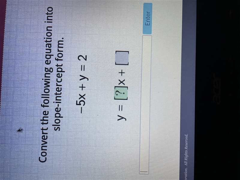 Convert the following equation into slope intercept form. -5x + y = 2 y = ?x + ?-example-1