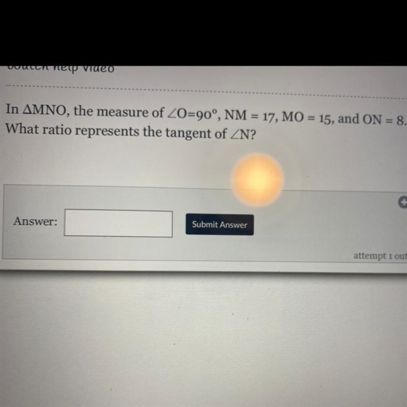 In MNO, The Measure of <0= 90°, NM = 17, MO= 15, and ON= 8. What ratio represents-example-1