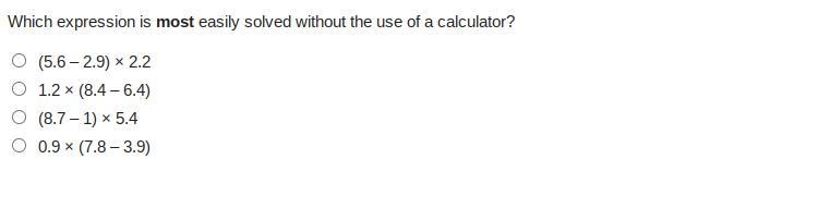 Which expression is most easily solved without the use of a calculator? (5.6 – 2.9) × 2.2 1.2 × (8.4 – 6.4) (8.7 – 1) × 5.4 0.9 × (7.8 – 3.9) im-example-1