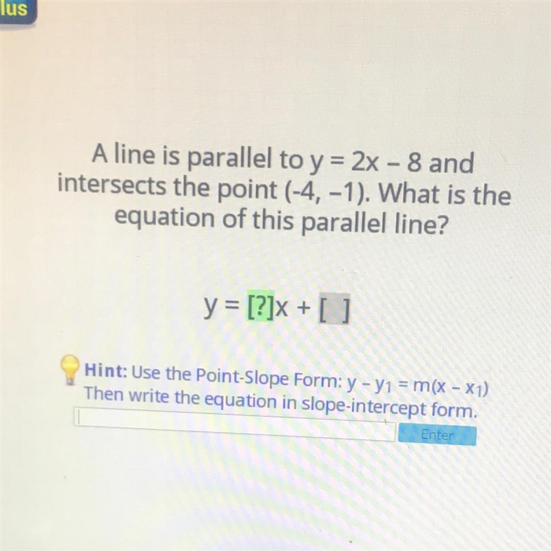 A line is parallel to y = 2x - 8 and intersects the point (-4, -1). What is the equation-example-1