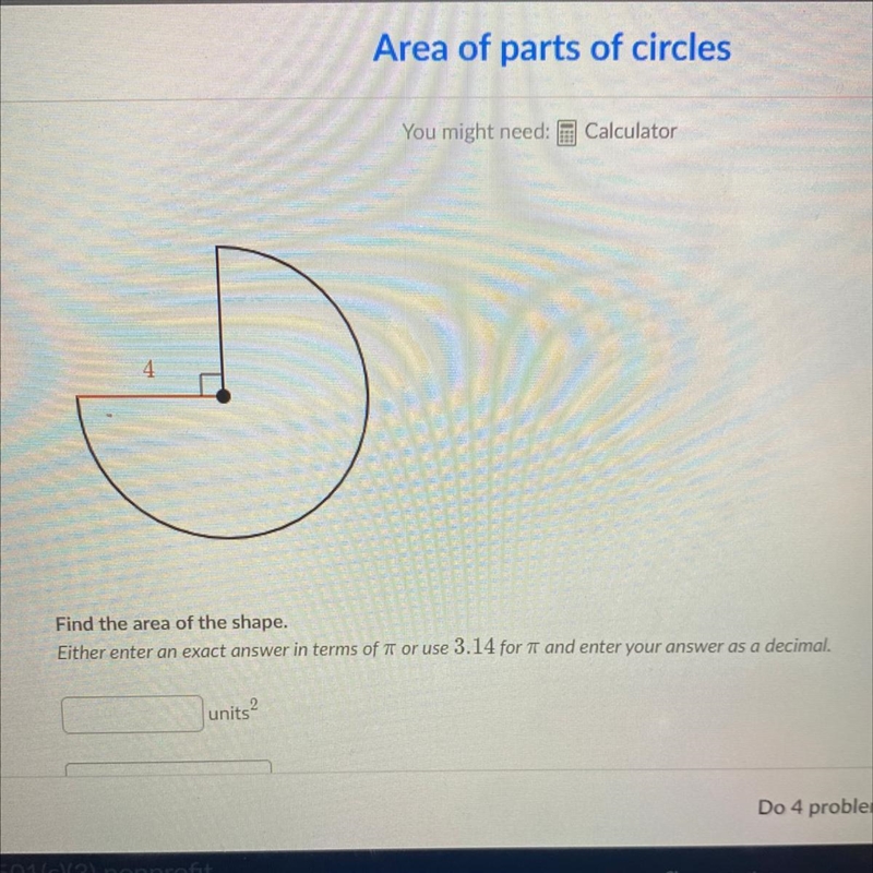 4 Find the area of the shape. Either enter an exact answer in terms of T or use 3.14 for-example-1