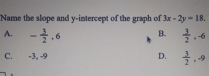 Name the slope and y-intercept of the graph of 3x - 2y = 18 A. B. 2 3 -6 6 C. -3.-9 D-example-1