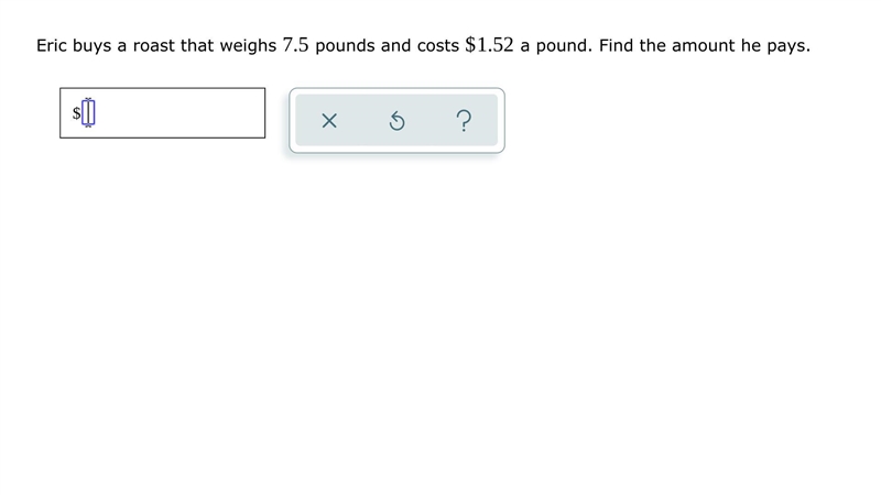 Eric buys a roast that weighs 7.5 pounds and costs $ 1.52 a pound. Find the amount-example-1