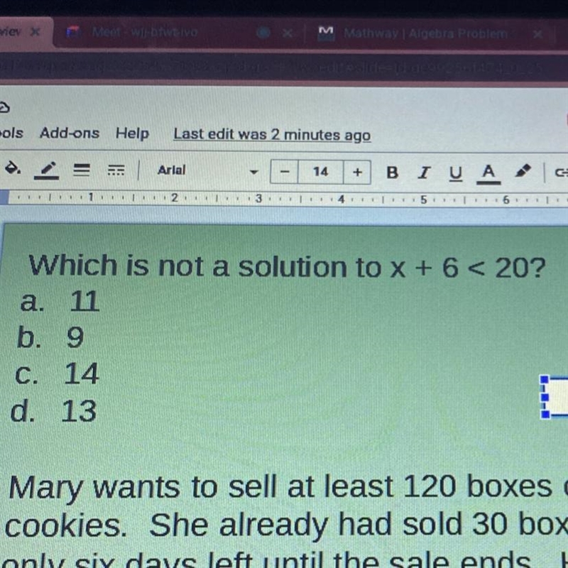 Which is not a solution to x + 6 < 20? a. 11 b. 9 C. 14 d. 13 PLEASE HELP-example-1