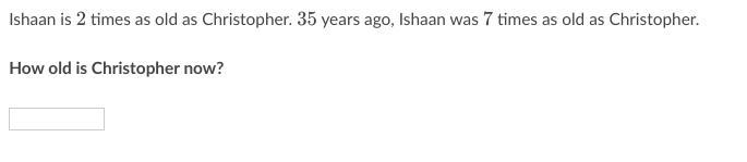 Ishaan is 2 times as old as Christopher. 35 years ago, Ishaan was 7 times as old as-example-1