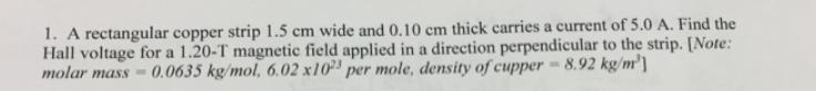 A rectangular copper strip 1.5cm wide and 0.10cn thick carries a current of 5.0A. Find-example-1