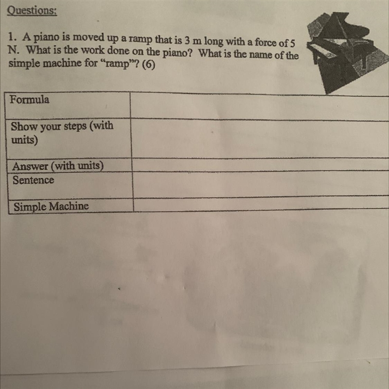 Questions: 1. A piano is moved up a ramp that is 3 m long with a force of 5 N. What-example-1