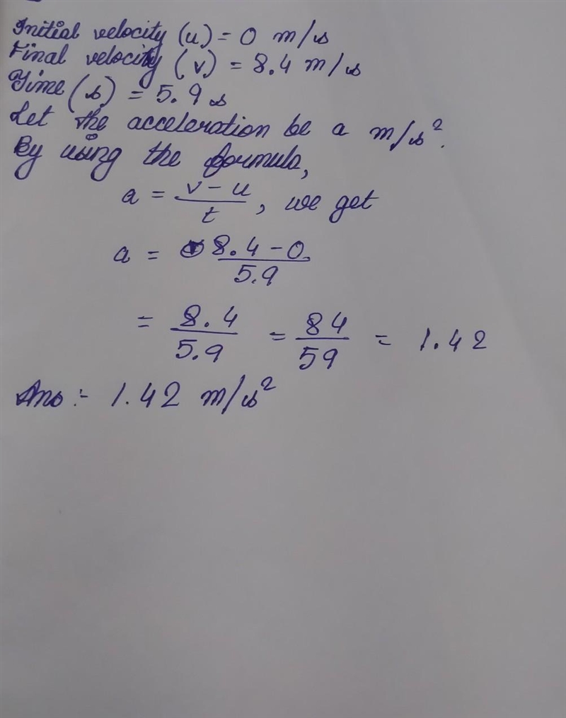 A racecar starts from rest and reaches a speed of 8.4 [m/s] in 5.9 [s]. What is the-example-1