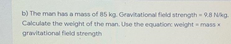 B) The man has a mass of 85 kg. Gravitational field strength = 9.8 N/kg. Calculate-example-1