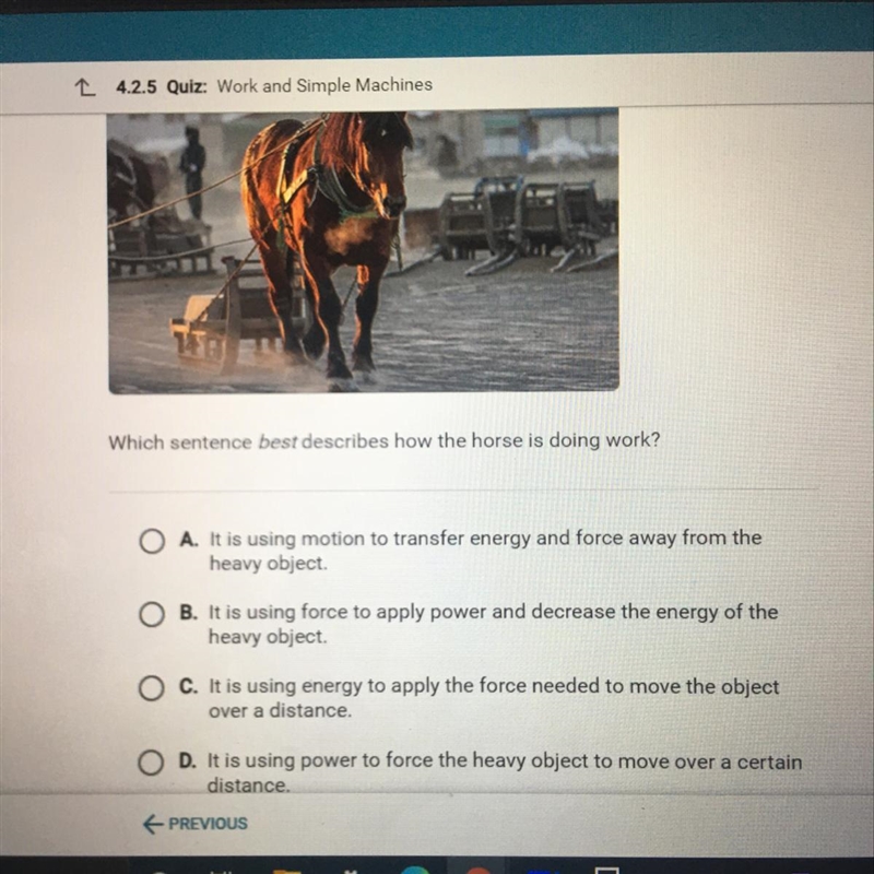 HELP me Which sentence best describes how the horse is doing work? A It is using motion-example-1