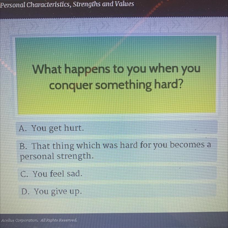 What happens to you when you conquer something hard? A. You get hurt. B. That thing-example-1