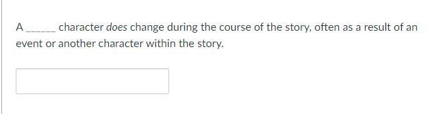 A ______ character does change during the course of the story, often as a result of-example-1