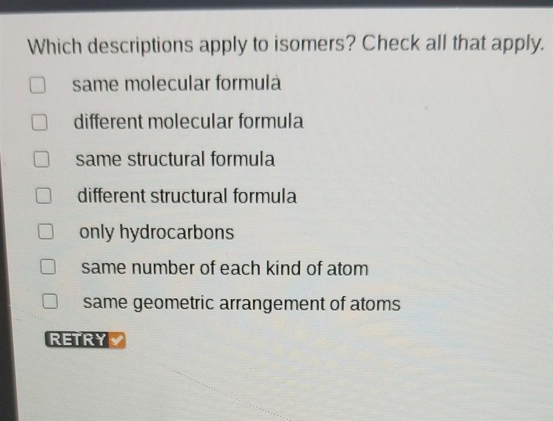 Which descriptions apply to isomers? Check all that apply. same molecular formula-example-1