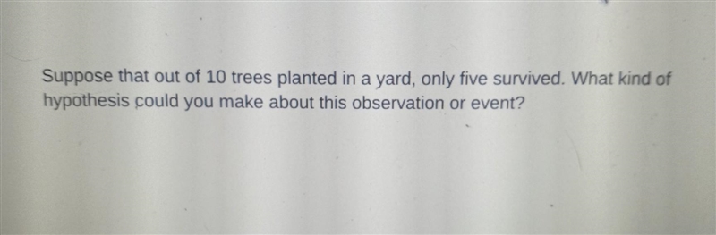 suppose that out of 10 trees planted in a yard only five survived. what kind of hypothesis-example-1