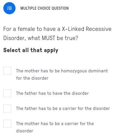 For a female to have a X-Linked Recessive Disorder, what must be true? Select all-example-1