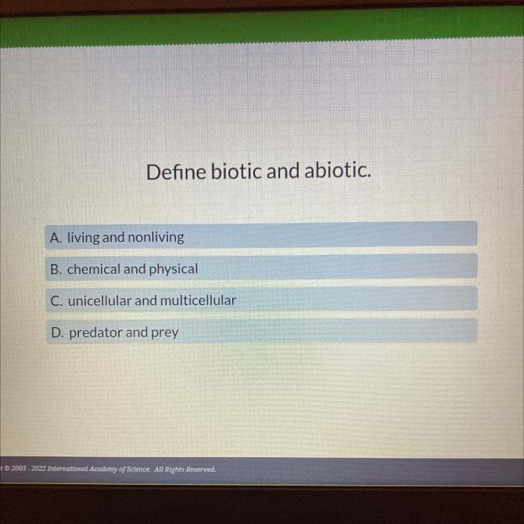 Define biotic and abiotic. A. living and nonliving B. chemical and physical C. unicellular-example-1