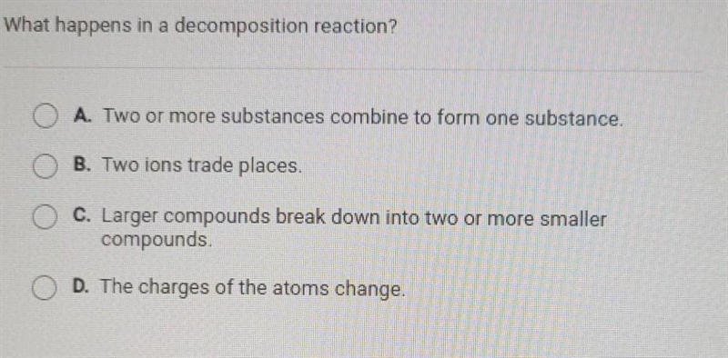 What happens in a decomposition reaction? O A. Two or more substances combine to form-example-1