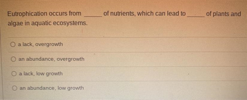 Eutrophication occurs from _____ of nutrients, which can lead to _____ of plants and-example-1