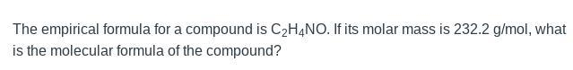 The empirical formula for a compound is C2H4NO. If its molar mass is 232.2 g/mol, what-example-1