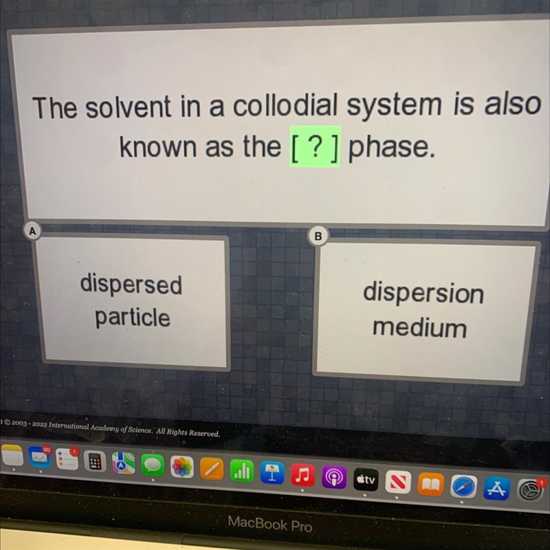 The solvent in a collodial system is alsoknown as the [?] phase.ABdispersedparticledispersionmedium-example-1