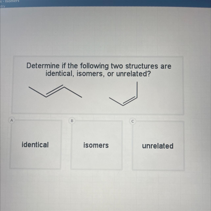 Determine if the following two structures areidentical, isomers, or unrelated?identicalisomersunrelated-example-1