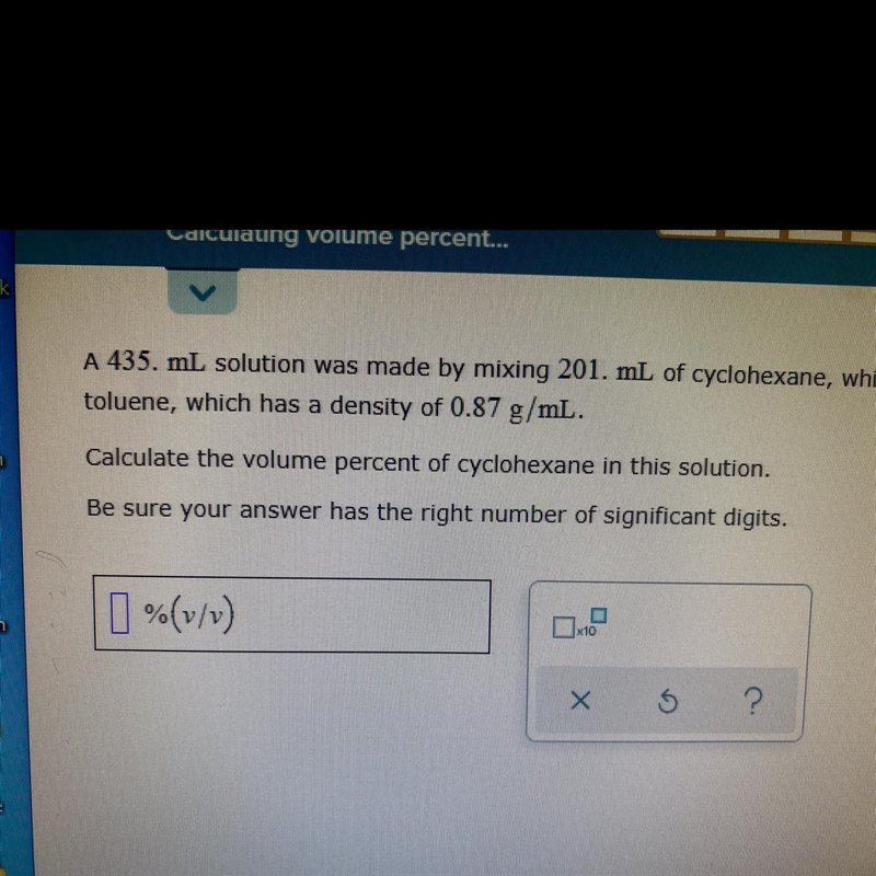 A 435 mL solution was made by mixing 201 mL of cyclohexane, Which has a density of-example-1