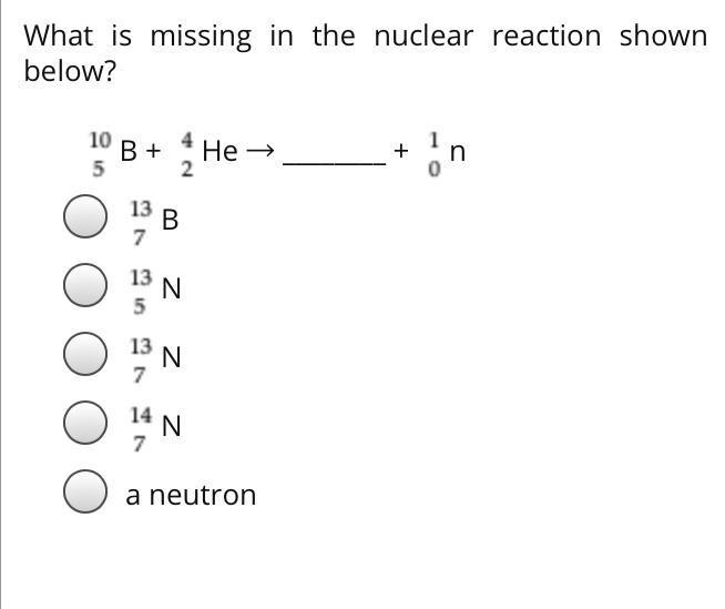 What is missing in the nuclear reaction shown below? 10 is over 5B + 4 is over 2He-example-1