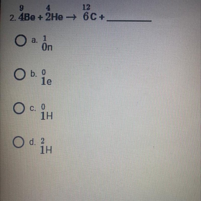 Please Help! 9/4Be + 4/2He = 12/6c + ? a. 1/0n b. 0/1e c. 0/1H d. 2/1H-example-1