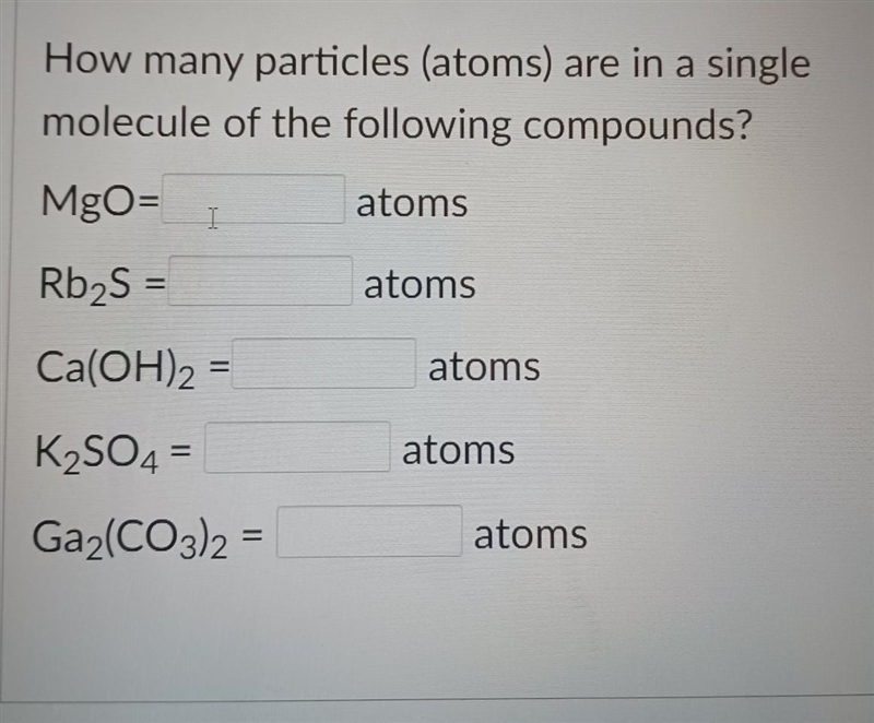 Help Pls! 1- MgO = ____ atoms 2- Rb2S = ____ atoms 3- Ca(OH)2 = ____ atoms 4- K2SO-example-1