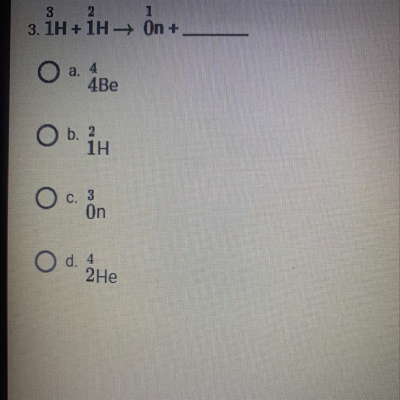 Please Help! 3/1H + 2/1H → 1/0n + ? a. 4/4Be b. 2/1H c. 3/0n d. 4/2He-example-1