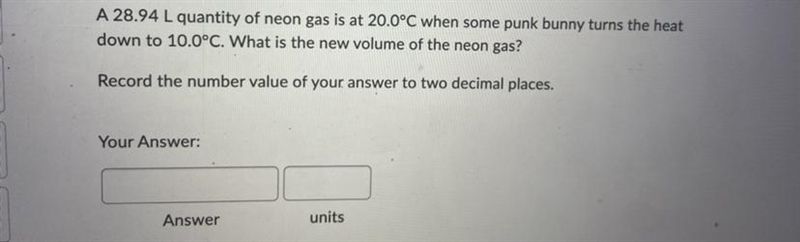 A 28.94 L quantity of neon gas is at 20.0°C when some punk bunny turns thdown to 10.0°C-example-1